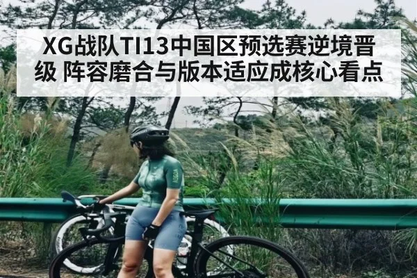 XG战队TI13中国区预选赛逆境晋级 阵容磨合与版本适应成核心看点