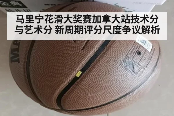 马里宁花滑大奖赛加拿大站技术分与艺术分 新周期评分尺度争议解析